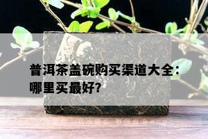 普洱茶盖碗购买渠道大全：哪里买更好？