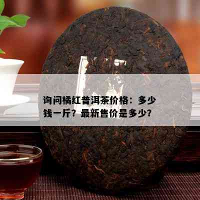 询问橘红普洱茶价格：多少钱一斤？最新售价是多少？