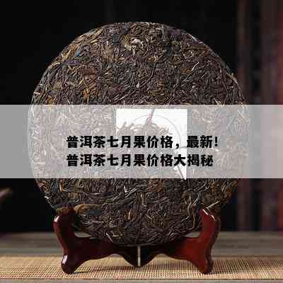 普洱茶七月果价格，最新！普洱茶七月果价格大揭秘