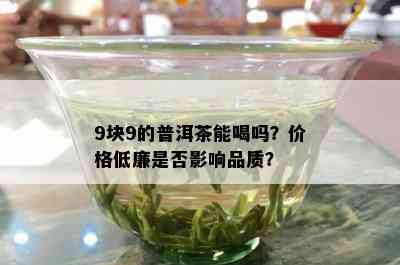 9块9的普洱茶能喝吗？价格低廉是否影响品质？