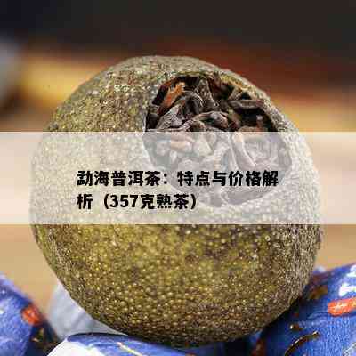 勐海普洱茶：特点与价格解析（357克熟茶）