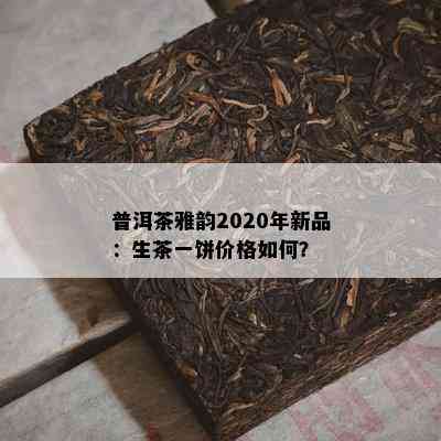 普洱茶雅韵2020年新品：生茶一饼价格怎样？