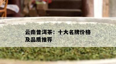 云南普洱茶：十大名牌价格及品质推荐