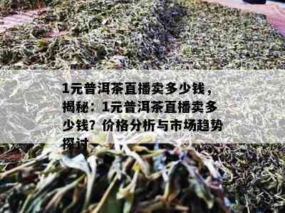 1元普洱茶直播卖多少钱，揭秘：1元普洱茶直播卖多少钱？价格分析与市场趋势探讨