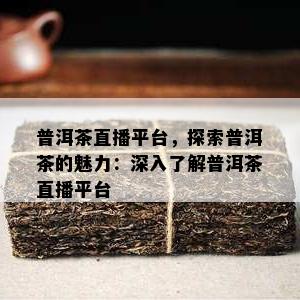 普洱茶直播平台，探索普洱茶的魅力：深入熟悉普洱茶直播平台