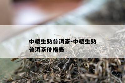 中粮生熟普洱茶-中粮生熟普洱茶价格表