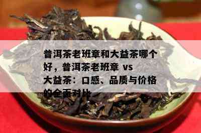 普洱茶老班章和大益茶哪个好，普洱茶老班章 vs 大益茶：口感、品质与价格的全面对比