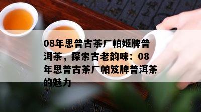 08年思普古茶厂帕姬牌普洱茶，探索古老韵味：08年思普古茶厂帕笈牌普洱茶的魅力