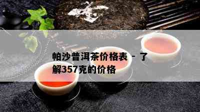 帕沙普洱茶价格表 - 熟悉357克的价格