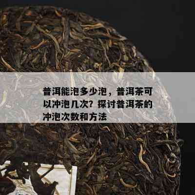 普洱能泡多少泡，普洱茶可以冲泡几次？探讨普洱茶的冲泡次数和方法