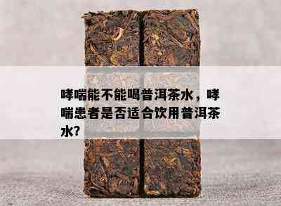 哮喘能不能喝普洱茶水，哮喘患者是否适合饮用普洱茶水？