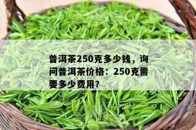 普洱茶250克多少钱，询问普洱茶价格：250克需要多少费用？