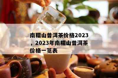 南糯山普洱茶价格2023，2023年南糯山普洱茶价格一览表