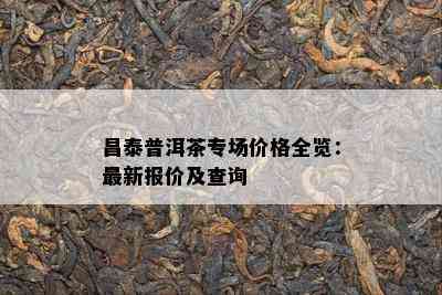 昌泰普洱茶专场价格全览：最新报价及查询