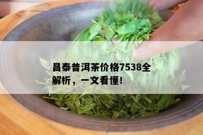 昌泰普洱茶价格7538全解析，一文看懂！