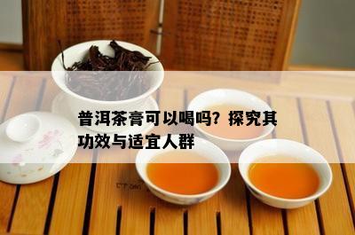 普洱茶膏可以喝吗？探究其功效与适宜人群