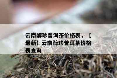 云南醇珍普洱茶价格表，【最新】云南醇珍普洱茶价格表查询