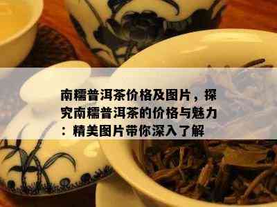 南糯普洱茶价格及图片，探究南糯普洱茶的价格与魅力：精美图片带你深入熟悉