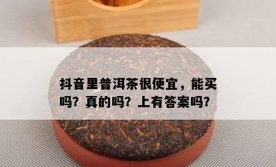 抖音里普洱茶很便宜，能买吗？真的吗？上有答案吗？