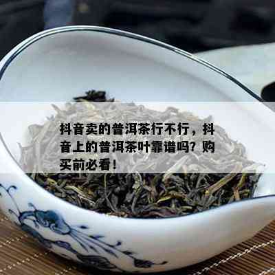 抖音卖的普洱茶行不行，抖音上的普洱茶叶靠谱吗？购买前必看！