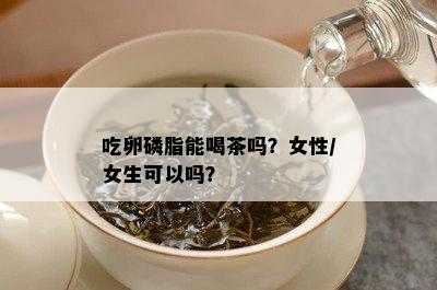 吃卵磷脂能喝茶吗？女性/女生可以吗？