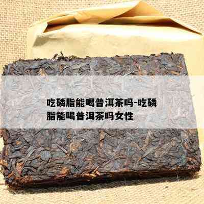 吃磷脂能喝普洱茶吗-吃磷脂能喝普洱茶吗女性