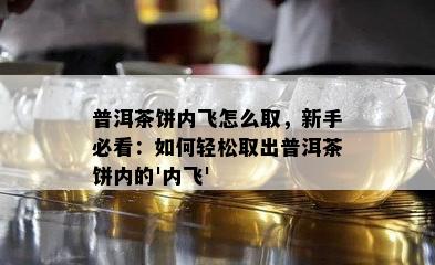 普洱茶饼内飞怎么取，新手必看：怎样轻松取出普洱茶饼内的'内飞'