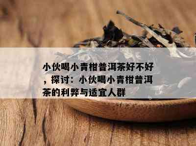 小伙喝小青柑普洱茶好不好，探讨：小伙喝小青柑普洱茶的利弊与适宜人群