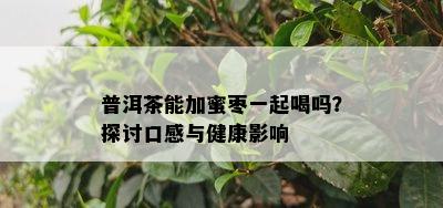 普洱茶能加蜜枣一起喝吗？探讨口感与健康作用