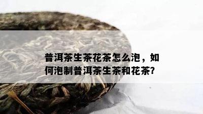 普洱茶生茶花茶怎么泡，怎样泡制普洱茶生茶和花茶？