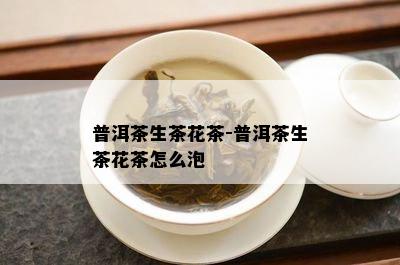 普洱茶生茶花茶-普洱茶生茶花茶怎么泡