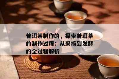 普洱茶制作的，探索普洱茶的制作过程：从采摘到发酵的全过程解析