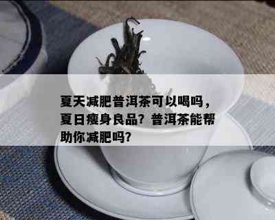 夏天减肥普洱茶可以喝吗，夏日瘦身良品？普洱茶能帮助你减肥吗？