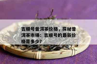 吉顺号普洱茶价格，探秘普洱茶市场：吉顺号的最新价格是多少？