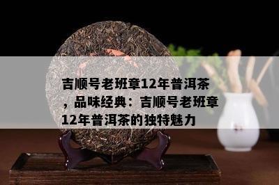 吉顺号老班章12年普洱茶，品味经典：吉顺号老班章12年普洱茶的特别魅力