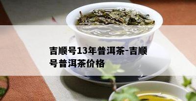 吉顺号13年普洱茶-吉顺号普洱茶价格