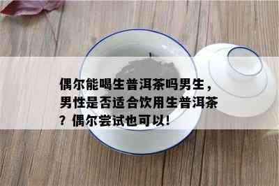 偶尔能喝生普洱茶吗男生，男性是不是适合饮用生普洱茶？偶尔尝试也可以！