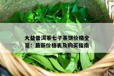 大益普洱茶七子茶饼价格全览：最新价格表及购买指南