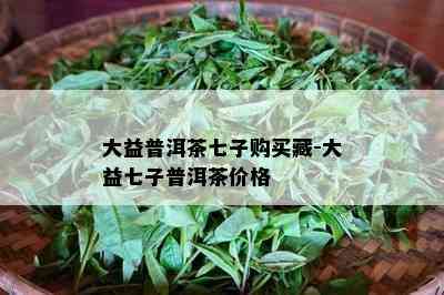 大益普洱茶七子购买藏-大益七子普洱茶价格