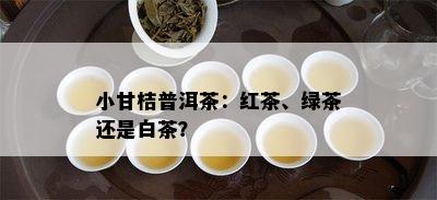 小甘桔普洱茶：红茶、绿茶还是白茶？