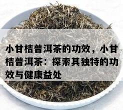 小甘桔普洱茶的功效，小甘桔普洱茶：探索其特别的功效与健康益处