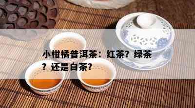 小柑橘普洱茶：红茶？绿茶？还是白茶？