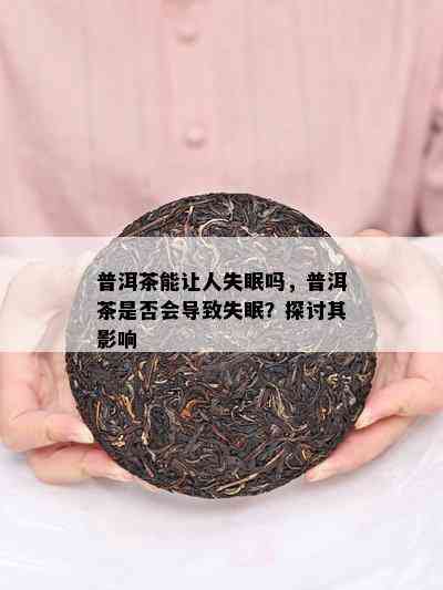 普洱茶能让人失眠吗，普洱茶是否会导致失眠？探讨其影响