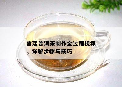 宫廷普洱茶制作全过程视频，详解步骤与技巧