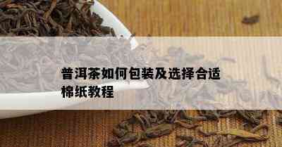 普洱茶如何包装及选择合适棉纸教程