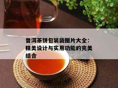 普洱茶饼包装袋图片大全：精美设计与实用功能的完美结合