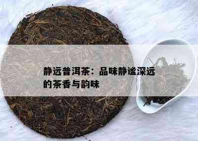 静远普洱茶：品味静谧深远的茶香与韵味