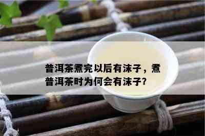 普洱茶煮完以后有沫子，煮普洱茶时为何会有沫子？