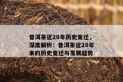 普洱茶近20年历史变迁，深度解析：普洱茶近20年来的历史变迁与发展趋势