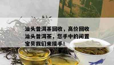 汕头普洱茶回收，高价回收汕头普洱茶，您手中的闲置宝贝咱们来接手！